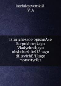 Istoricheskoe opisan"e Serpukhovskago Vladychniago obshchezhitelnago dievichiago monastyria