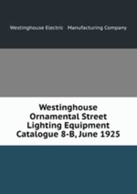 Westinghouse Ornamental Street Lighting Equipment Catalogue 8-B, June 1925