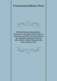 Schematismus topographico-historicus custodiae provincialis et vicariatus apostolici in Hercegovina sub regimine spirituali Fratrum min. observ. Sancti Francisci pro anno Domini 1867