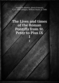The Lives and times of the Roman Pontiffs from St. Peter to Pius IX. 1