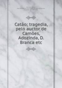 Catao; tragedia, pelo auctor de Camoes, Adozinda, D. Branca etc