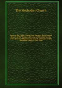 Look on the Fields, White Unto Harvest: Sixth Annual Report of the Woman`s Division of Christian Service of the Board of Missions and Church Extension of The Methodist Church, 1945-1946. 1