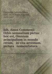 Joh. Amos Commenii Orbis sensualium pictus: : hoc est, Omnium principalium in mundo rerum, & in vita actionum, pictura & nomenclatura.