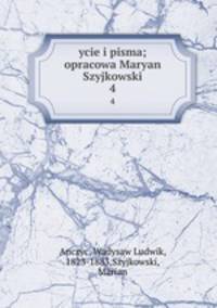 ycie i pisma; opracowa Maryan Szyjkowski. 4