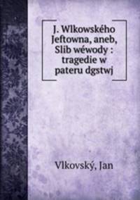 J. Wlkowskeho Jeftowna, aneb, Slib wewody : tragedie w pateru dgstwj