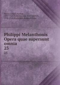 Philippi Melanthonis Opera quae supersunt omnia. 23