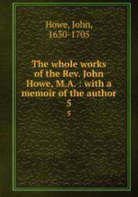 The whole works of the Rev. John Howe, M.A. : with a memoir of the author. 5