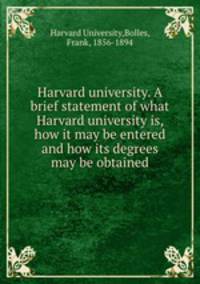 Harvard university. A brief statement of what Harvard university is, how it may be entered and how its degrees may be obtained