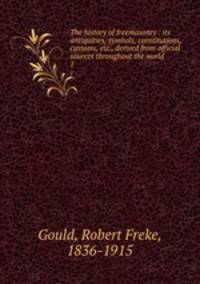 The history of freemasonry : its antiquities, symbols, constitutions, customs, etc., derived from official sources throughout the world. 1