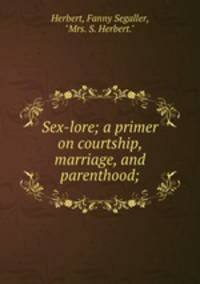 Sex-lore; a primer on courtship, marriage, and parenthood;