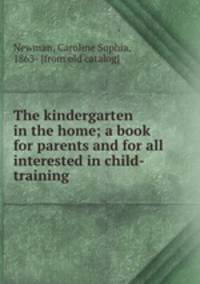 The kindergarten in the home; a book for parents and for all interested in child-training