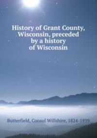 History of Grant County, Wisconsin, preceded by a history of Wisconsin