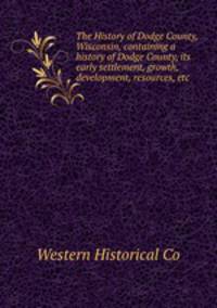 The History of Dodge County, Wisconsin, containing a history of Dodge County, its early settlement, growth, development, resources, etc