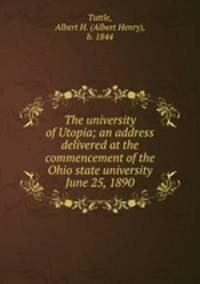 The university of Utopia; an address delivered at the commencement of the Ohio state university June 25, 1890