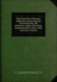 The University of Kansas. Addresses concerning the chancellorship, the university, higher education. Commencement: June, 1890. Lawrence, Kansas