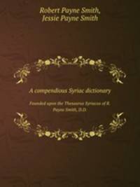 A compendious Syriac dictionary. Founded upon the Thesaurus Syriacus of R. Payne Smith, D.D.