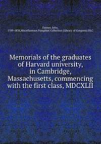 Memorials of the graduates of Harvard university, in Cambridge, Massachusetts, commencing with the first class, MDCXLII