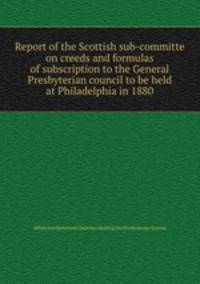 Report of the Scottish sub-committe on creeds and formulas of subscription to the General Presbyterian council to be held at Philadelphia in 1880