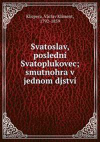 Svatoslav, posledni Svatoplukovec; smutnohra v jednom djstvi