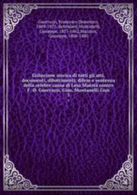 Collezione storica di tutti gli atti, documenti, dibattimenti, difese e sentenza della celebre causa di Lesa Maest contro F.-D. Guerrazzi, Gius, Montanelli Gius. 1