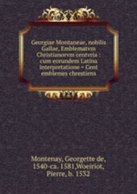 Georgiae Montaneae, nobilis Gallae, Emblematvm Christianorvm centvria : cum eorundem Latina interpretatione = Cent emblemes chrestiens