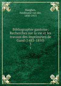 Bibliographie gantoise. Recherches sur la vie et les travaux des imprimeurs de Gand (1483-1850). 3