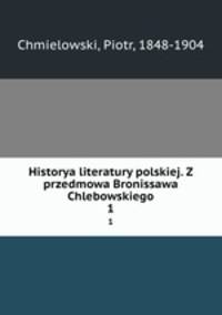 Historya literatury polskiej. Z przedmowa Bronissawa Chlebowskiego. 1