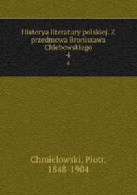 Historya literatury polskiej. Z przedmowa Bronissawa Chlebowskiego. 4