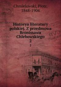 Historya literatury polskiej. Z przedmowa Bronissawa Chlebowskiego. 2