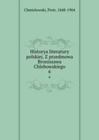 Historya literatury polskiej. Z przedmowa Bronissawa Chlebowskiego. 6