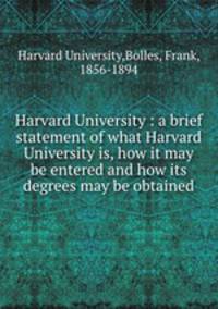 Harvard University : a brief statement of what Harvard University is, how it may be entered and how its degrees may be obtained
