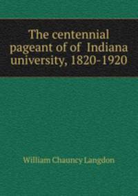 The centennial pageant of of Indiana university, 1820-1920