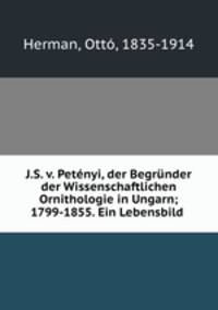 J.S. v. Petenyi, der Begrunder der Wissenschaftlichen Ornithologie in Ungarn; 1799-1855. Ein Lebensbild