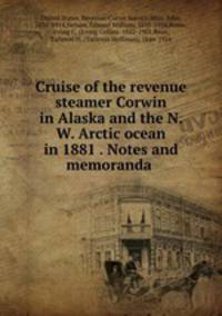 Cruise of the revenue steamer Corwin in Alaska and the N. W. Arctic ocean in 1881 . Notes and memoranda