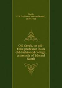 Old Greek, on old-time professor in an old-fashioned college; a memoir of Edward North