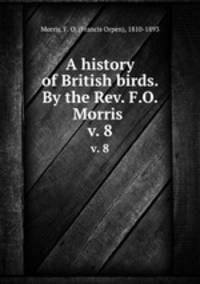 A history of British birds. By the Rev. F.O. Morris . v. 8