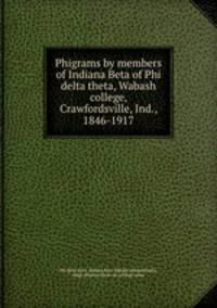 Phigrams by members of Indiana Beta of Phi delta theta, Wabash college, Crawfordsville, Ind., 1846-1917