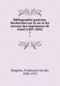 Bibliographie gantoise. Recherches sur la vie et les travaux des imprimeurs de Gand (1483-1850). 1