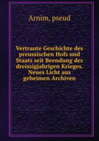 Vertraute Geschichte des preussischen Hofs und Staats seit Beendung des dreissigjahrigen Krieges. Neues Licht aus geheimen Archiven