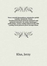 Nowy sownik kieszonkowy niemiecko-polski i polsko-niemiecki. Neues Taschenworterbuch deutsch-polnisch und polnisch-deutsch. Do uytku szkolnego i podrcznego, uoony wedug najnowszych rode i podug nowej pisowni przez Jerzego Klusa