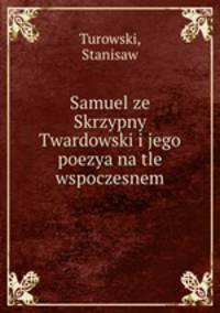 Samuel ze Skrzypny Twardowski i jego poezya na tle wspoczesnem