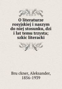 O literaturze rosyjskiej i naszym do niej stosunku, dzi i lat temu trzysta; szkic literacki