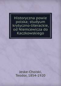 Historyczna powie polska; studyum krytyczno-literackie, od Niemcewicza do Kaczkowskiego