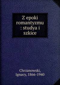 Z epoki romantyzmu : studya i szkice
