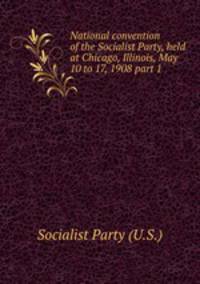 National convention of the Socialist Party, held at Chicago, Illinois, May 10 to 17, 1908 part 1