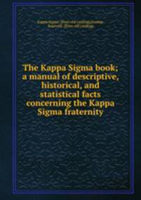 The Kappa Sigma book; a manual of descriptive, historical, and statistical facts concerning the Kappa Sigma fraternity