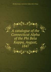 A catalogue of the Connecticut Alpha of the Phi Beta Kappa, August, 1847