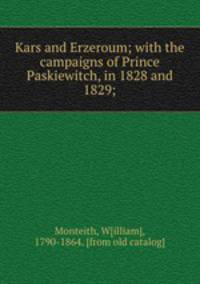 Kars and Erzeroum; with the campaigns of Prince Paskiewitch, in 1828 and 1829;