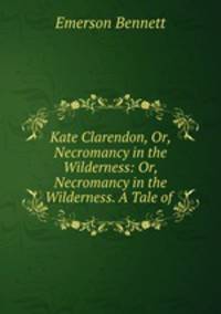 Kate Clarendon, Or, Necromancy in the Wilderness: Or, Necromancy in the Wilderness. A Tale of .