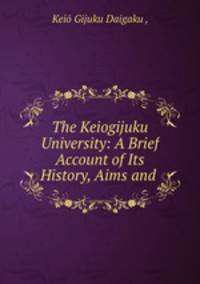 The Keiogijuku University: A Brief Account of Its History, Aims and .